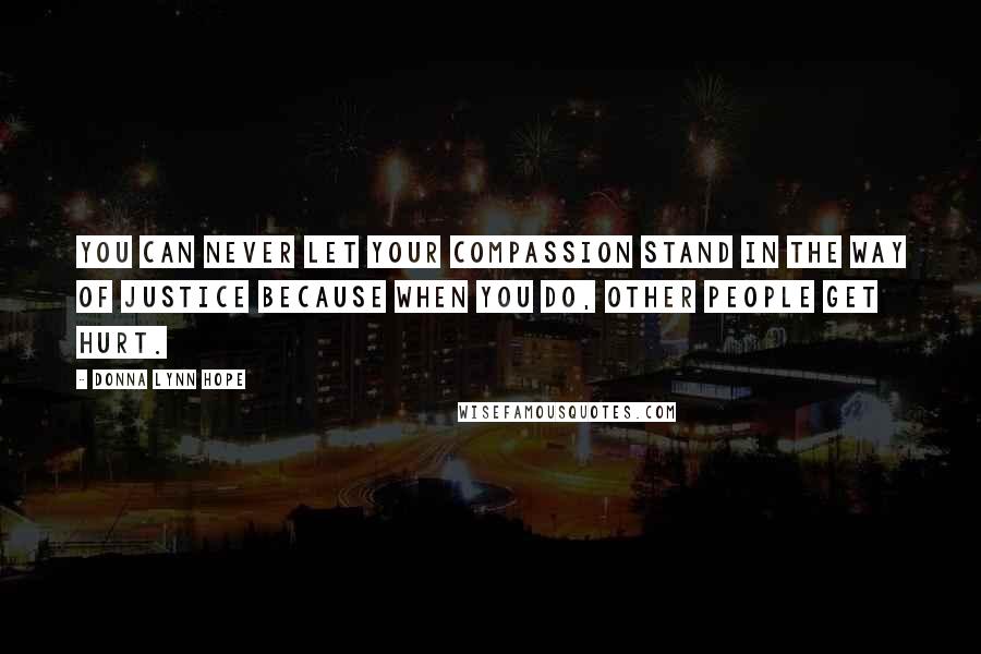 Donna Lynn Hope Quotes: You can never let your compassion stand in the way of justice because when you do, other people get hurt.