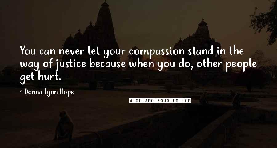 Donna Lynn Hope Quotes: You can never let your compassion stand in the way of justice because when you do, other people get hurt.