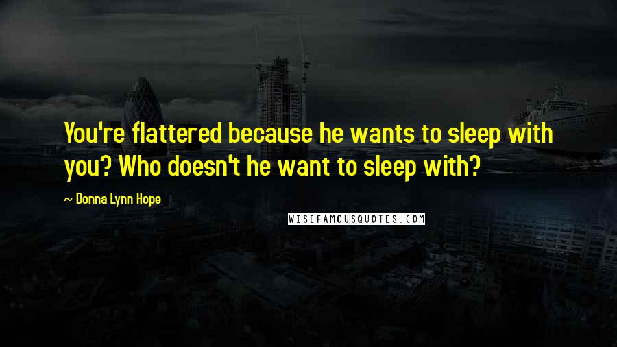 Donna Lynn Hope Quotes: You're flattered because he wants to sleep with you? Who doesn't he want to sleep with?