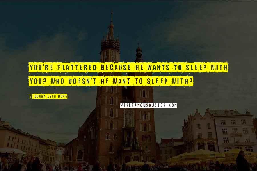 Donna Lynn Hope Quotes: You're flattered because he wants to sleep with you? Who doesn't he want to sleep with?