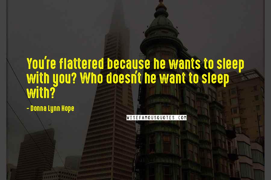 Donna Lynn Hope Quotes: You're flattered because he wants to sleep with you? Who doesn't he want to sleep with?