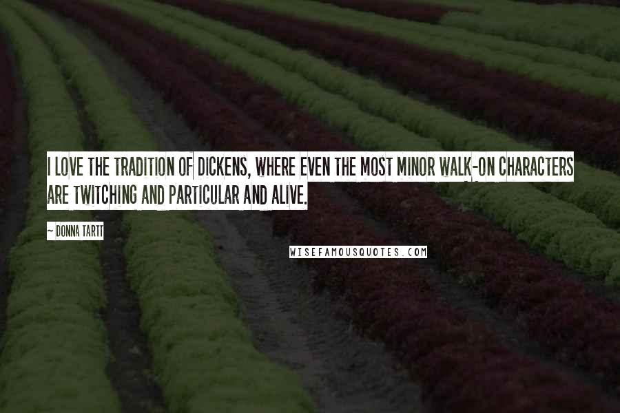 Donna Tartt Quotes: I love the tradition of Dickens, where even the most minor walk-on characters are twitching and particular and alive.