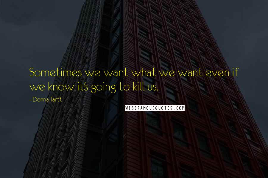 Donna Tartt Quotes: Sometimes we want what we want even if we know it's going to kill us.