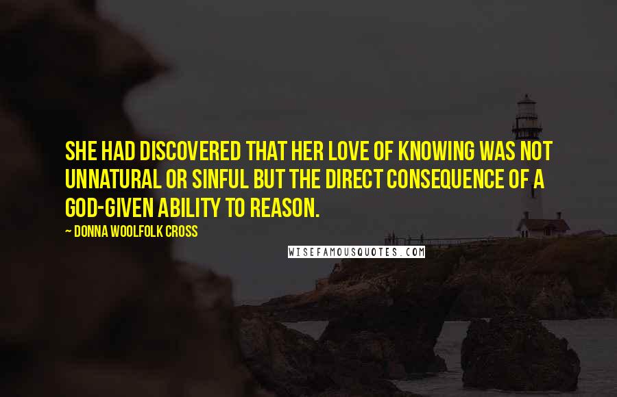 Donna Woolfolk Cross Quotes: She had discovered that her love of knowing was not unnatural or sinful but the direct consequence of a God-given ability to reason.