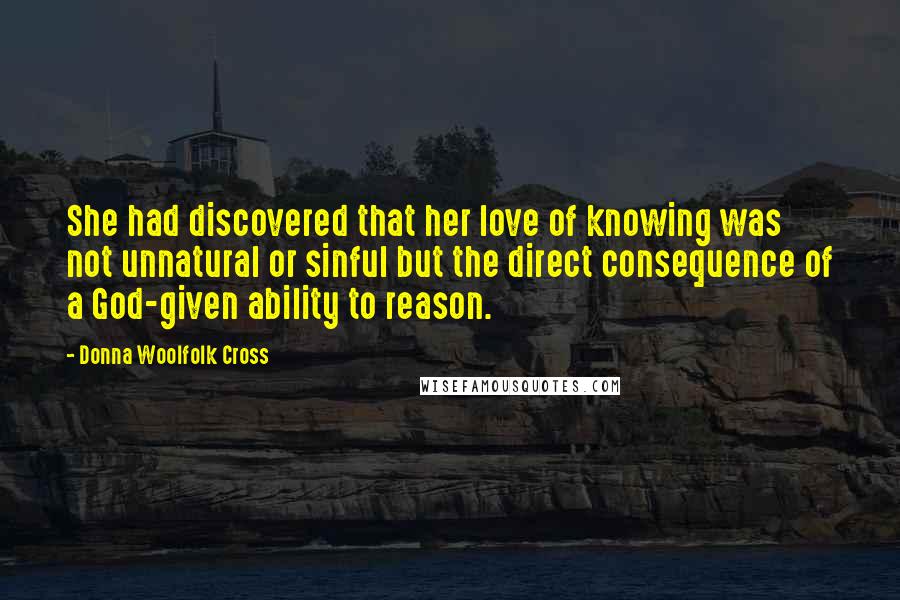 Donna Woolfolk Cross Quotes: She had discovered that her love of knowing was not unnatural or sinful but the direct consequence of a God-given ability to reason.