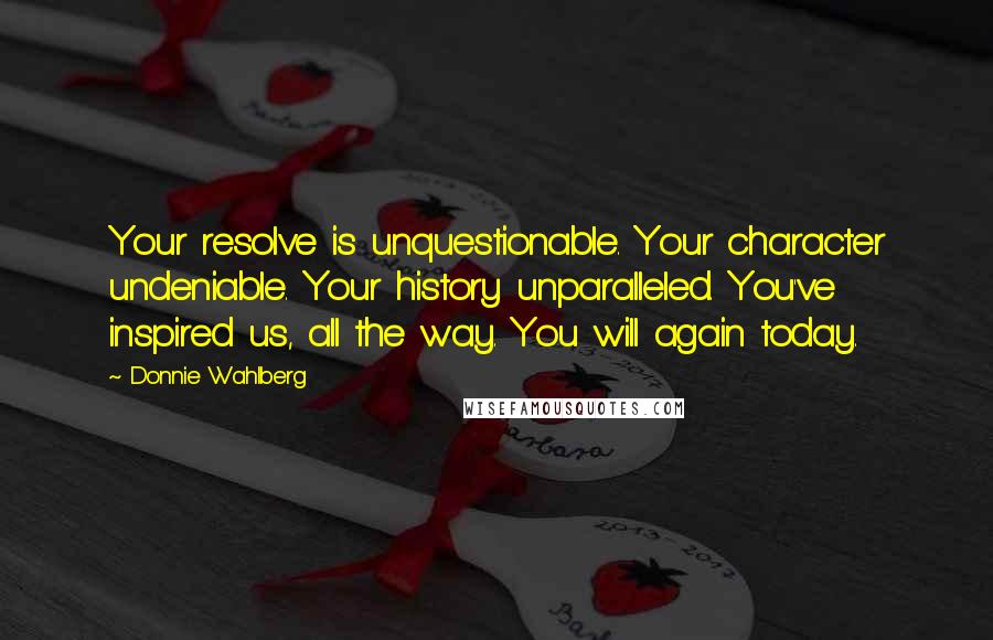 Donnie Wahlberg Quotes: Your resolve is unquestionable. Your character undeniable. Your history unparalleled. You've inspired us, all the way. You will again today.