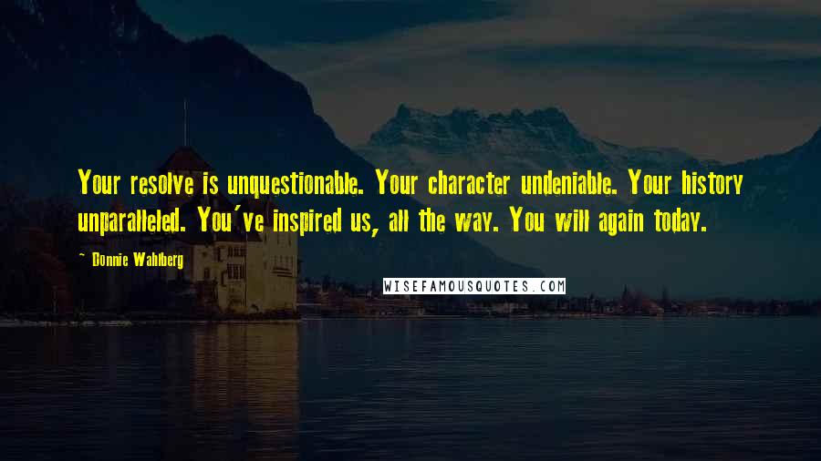 Donnie Wahlberg Quotes: Your resolve is unquestionable. Your character undeniable. Your history unparalleled. You've inspired us, all the way. You will again today.