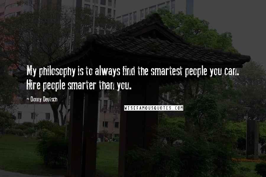 Donny Deutsch Quotes: My philosophy is to always find the smartest people you can. Hire people smarter than you.