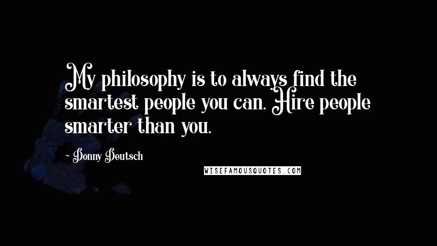 Donny Deutsch Quotes: My philosophy is to always find the smartest people you can. Hire people smarter than you.