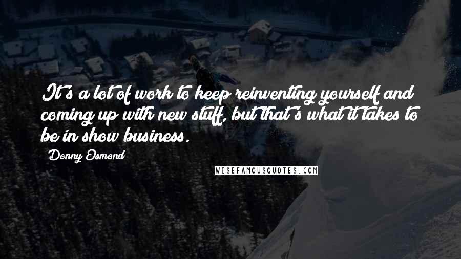 Donny Osmond Quotes: It's a lot of work to keep reinventing yourself and coming up with new stuff, but that's what it takes to be in show business.