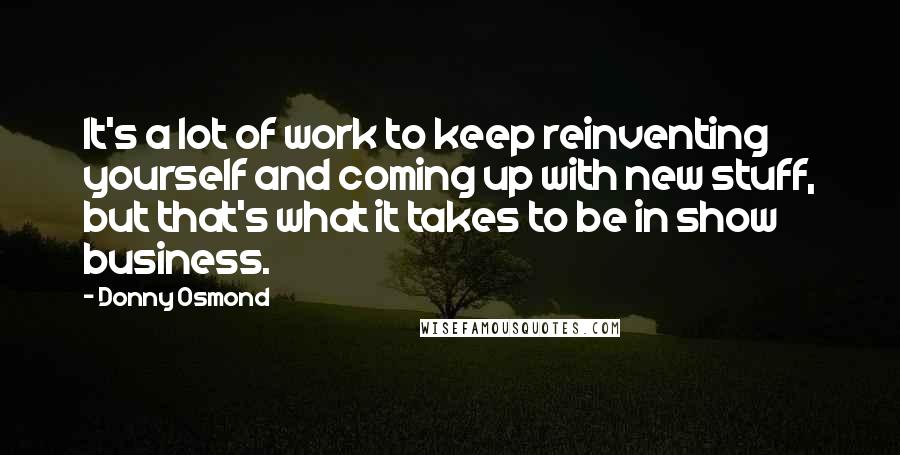 Donny Osmond Quotes: It's a lot of work to keep reinventing yourself and coming up with new stuff, but that's what it takes to be in show business.