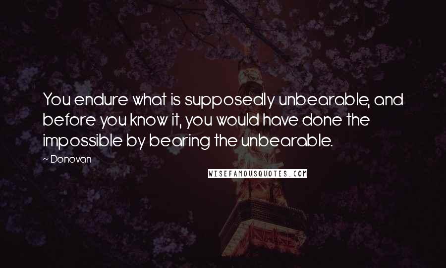 Donovan Quotes: You endure what is supposedly unbearable, and before you know it, you would have done the impossible by bearing the unbearable.