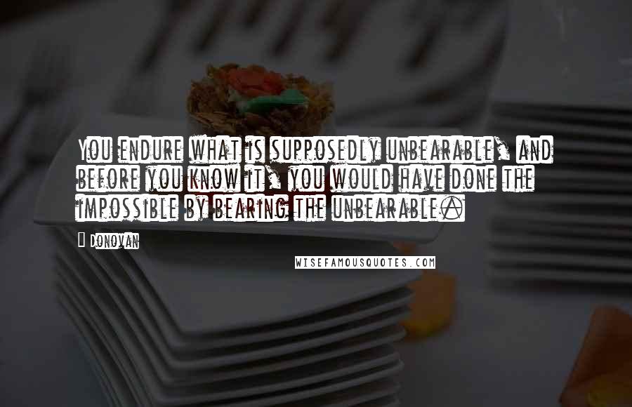 Donovan Quotes: You endure what is supposedly unbearable, and before you know it, you would have done the impossible by bearing the unbearable.