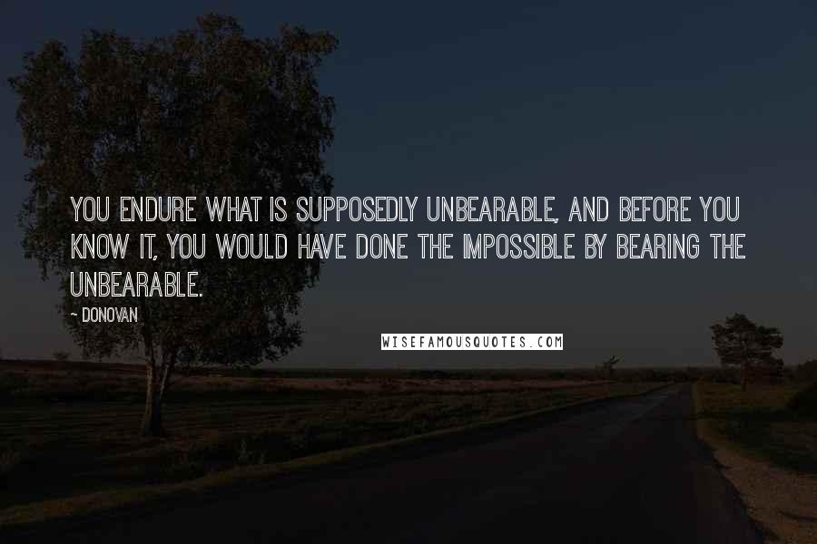 Donovan Quotes: You endure what is supposedly unbearable, and before you know it, you would have done the impossible by bearing the unbearable.