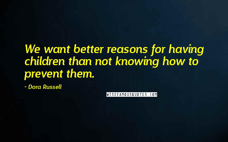 Dora Russell Quotes: We want better reasons for having children than not knowing how to prevent them.