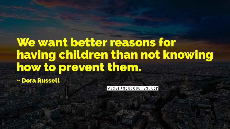 Dora Russell Quotes: We want better reasons for having children than not knowing how to prevent them.