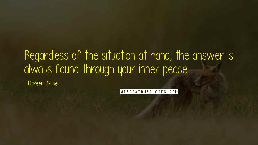 Doreen Virtue Quotes: Regardless of the situation at hand, the answer is always found through your inner peace.