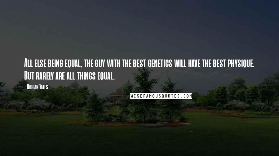 Dorian Yates Quotes: All else being equal, the guy with the best genetics will have the best physique. But rarely are all things equal.