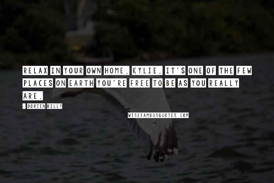 Dorien Kelly Quotes: Relax in your own home, Kylie. It's one of the few places on earth you're free to be as you really are.