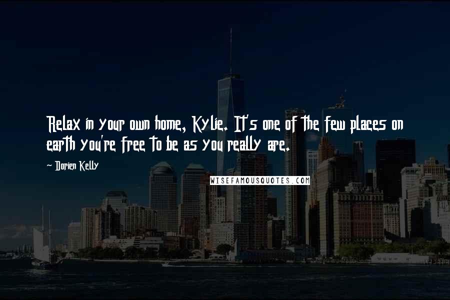 Dorien Kelly Quotes: Relax in your own home, Kylie. It's one of the few places on earth you're free to be as you really are.