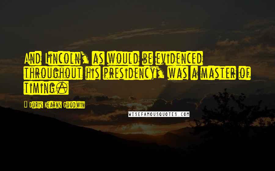 Doris Kearns Goodwin Quotes: And Lincoln, as would be evidenced throughout his presidency, was a master of timing.