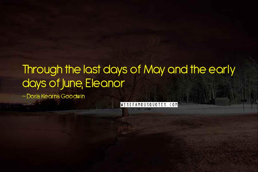 Doris Kearns Goodwin Quotes: Through the last days of May and the early days of June, Eleanor