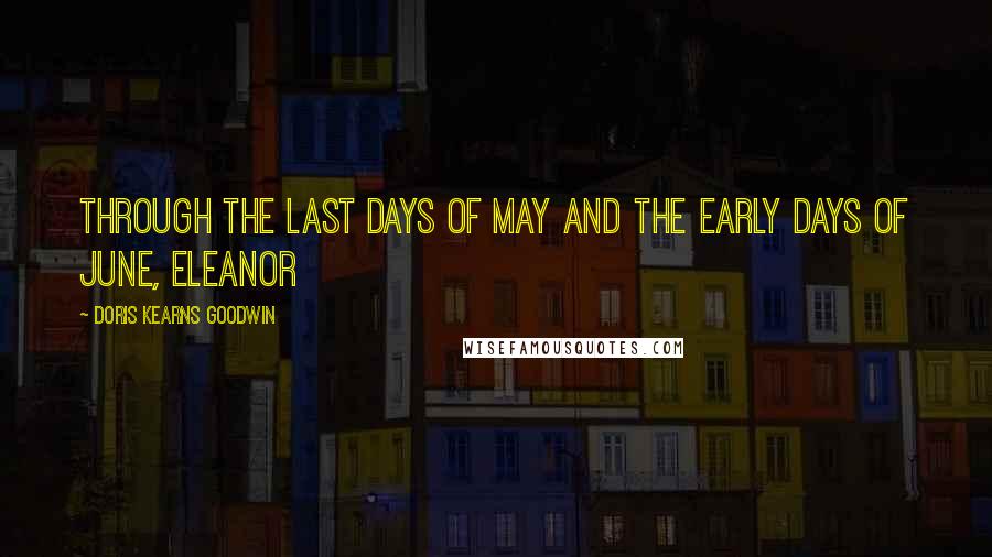 Doris Kearns Goodwin Quotes: Through the last days of May and the early days of June, Eleanor