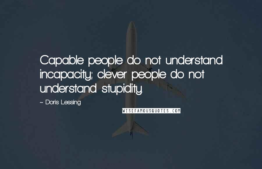 Doris Lessing Quotes: Capable people do not understand incapacity; clever people do not understand stupidity.