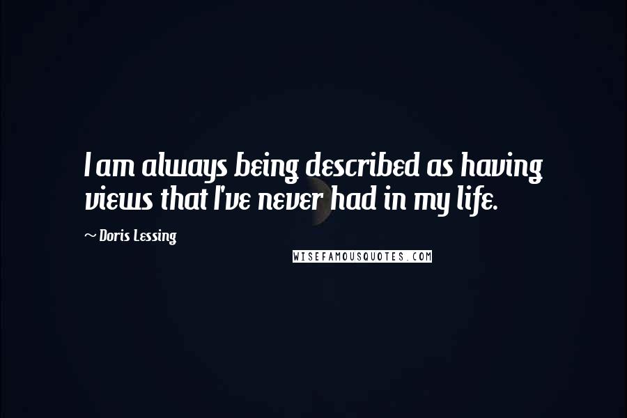 Doris Lessing Quotes: I am always being described as having views that I've never had in my life.