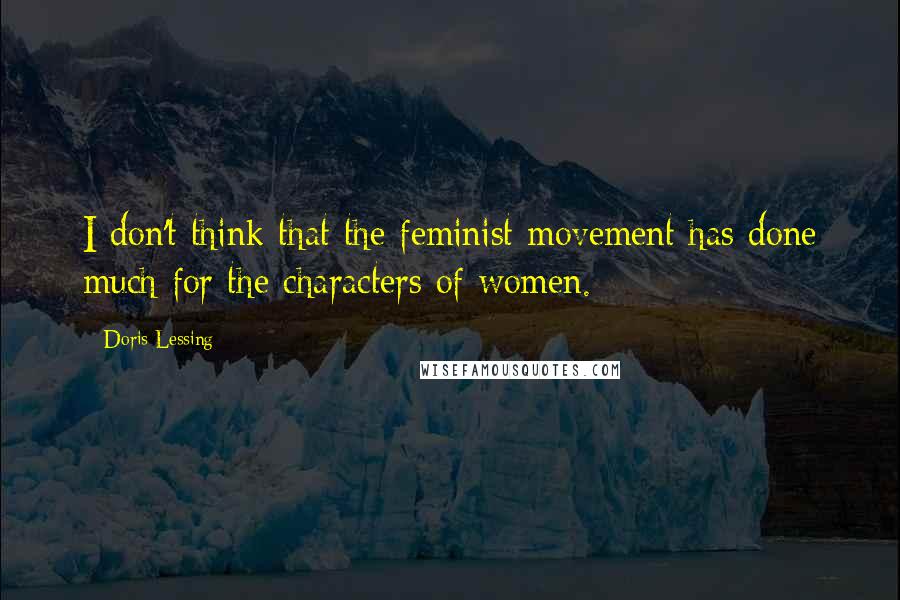 Doris Lessing Quotes: I don't think that the feminist movement has done much for the characters of women.