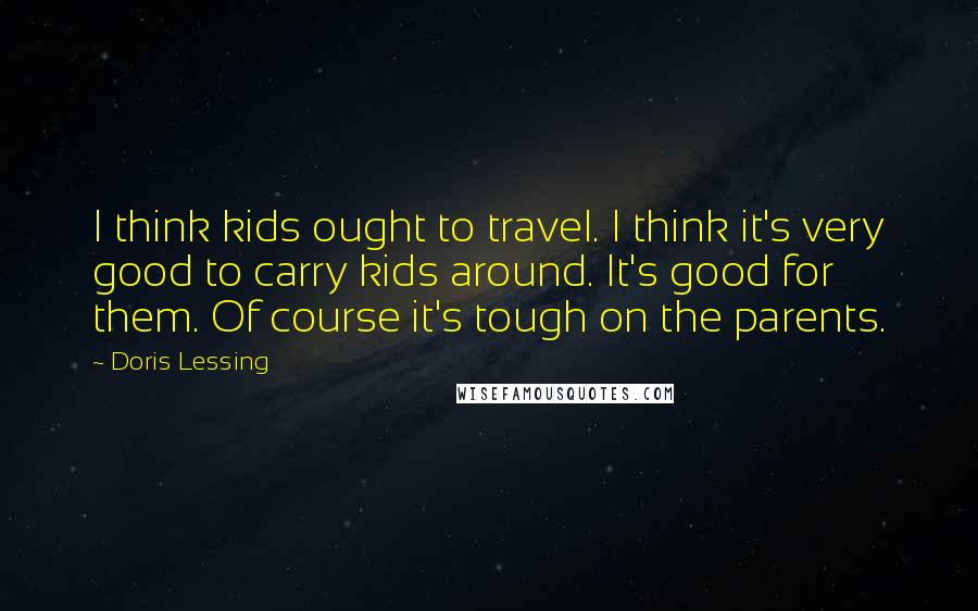 Doris Lessing Quotes: I think kids ought to travel. I think it's very good to carry kids around. It's good for them. Of course it's tough on the parents.