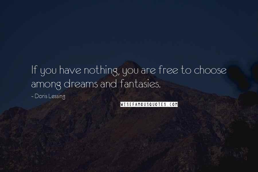 Doris Lessing Quotes: If you have nothing, you are free to choose among dreams and fantasies.