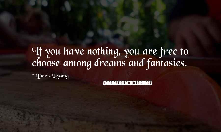 Doris Lessing Quotes: If you have nothing, you are free to choose among dreams and fantasies.