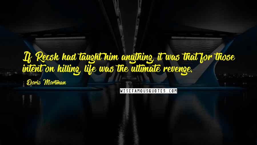 Doris Mortman Quotes: If Recsk had taught him anything, it was that for those intent on killing, life was the ultimate revenge.