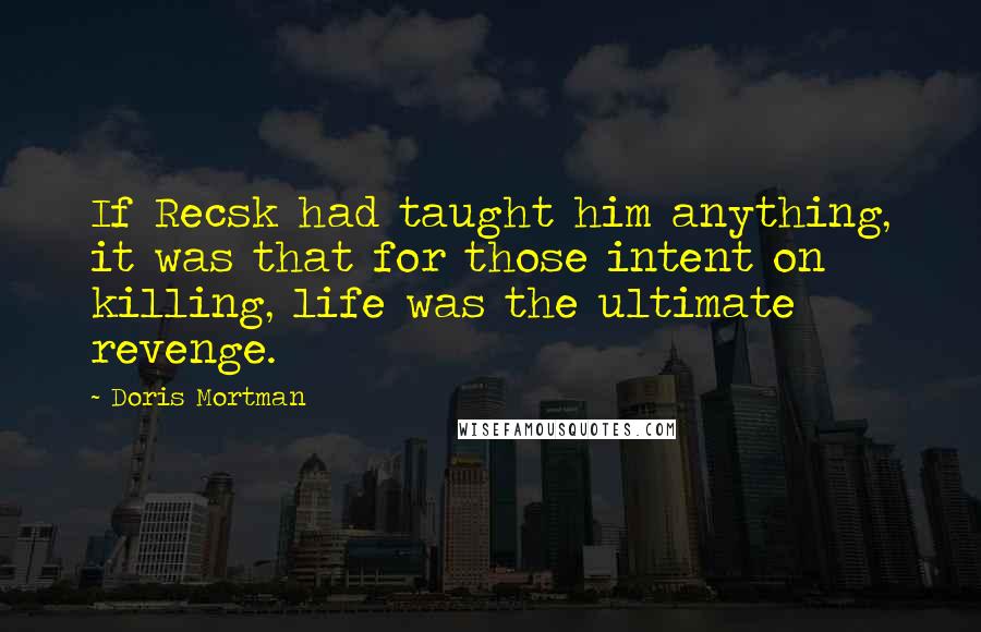 Doris Mortman Quotes: If Recsk had taught him anything, it was that for those intent on killing, life was the ultimate revenge.