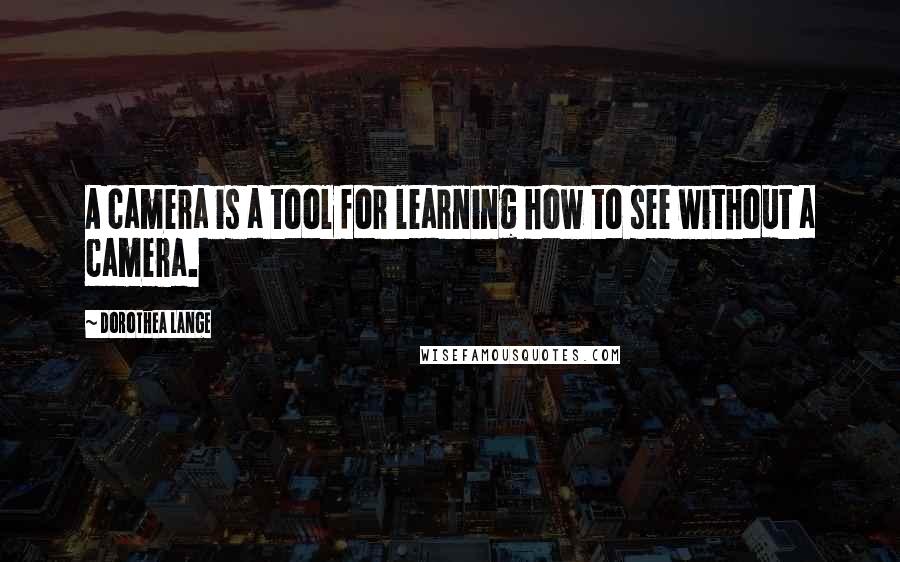 Dorothea Lange Quotes: A camera is a tool for learning how to see without a camera.