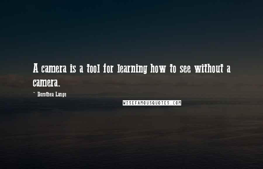 Dorothea Lange Quotes: A camera is a tool for learning how to see without a camera.