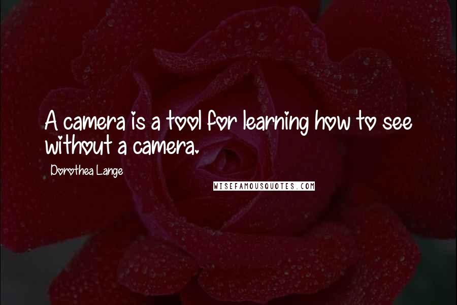 Dorothea Lange Quotes: A camera is a tool for learning how to see without a camera.