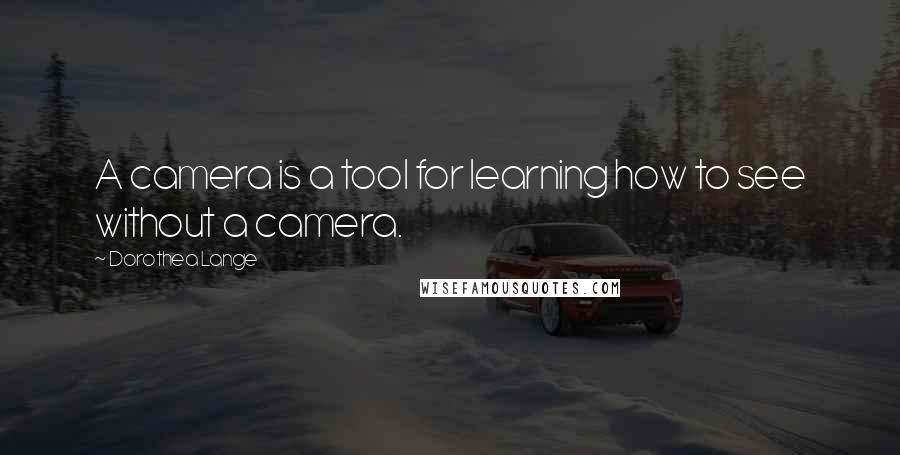 Dorothea Lange Quotes: A camera is a tool for learning how to see without a camera.