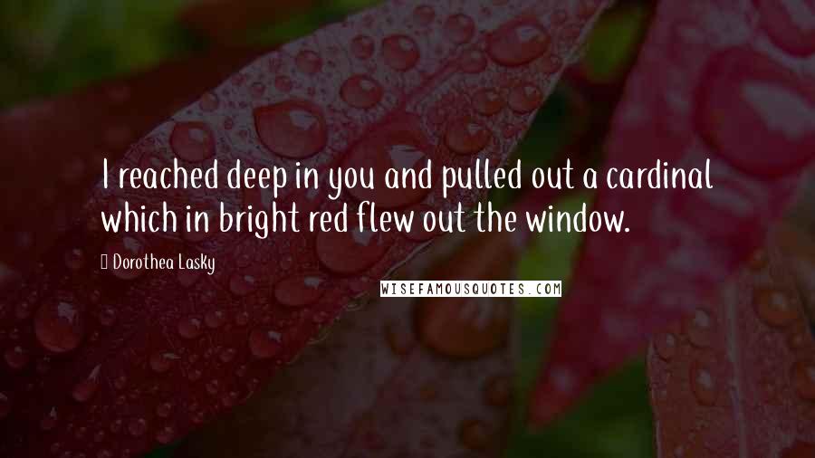 Dorothea Lasky Quotes: I reached deep in you and pulled out a cardinal which in bright red flew out the window.