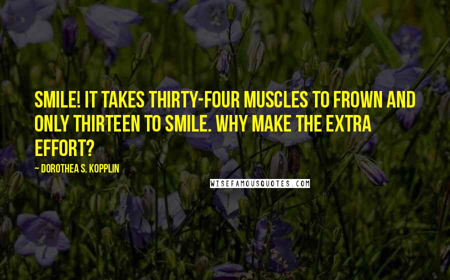 Dorothea S. Kopplin Quotes: Smile! It takes thirty-four muscles to frown and only thirteen to smile. Why make the extra effort?