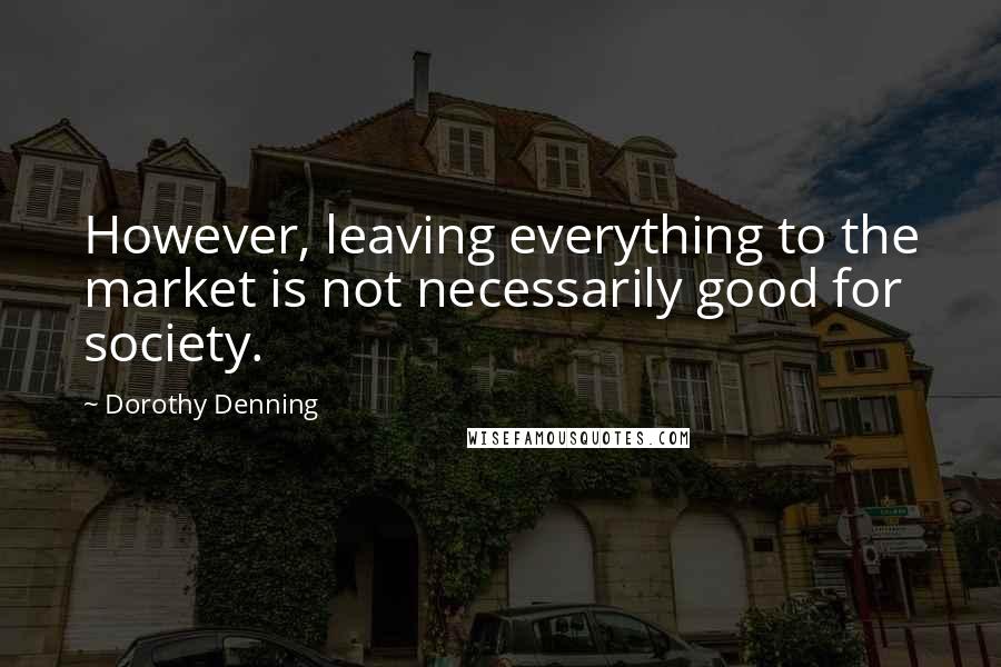 Dorothy Denning Quotes: However, leaving everything to the market is not necessarily good for society.