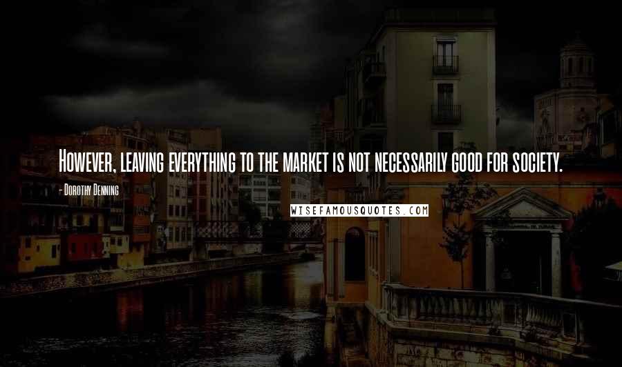 Dorothy Denning Quotes: However, leaving everything to the market is not necessarily good for society.