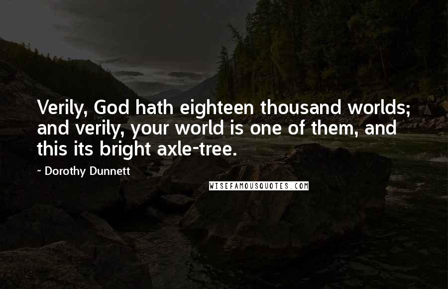 Dorothy Dunnett Quotes: Verily, God hath eighteen thousand worlds; and verily, your world is one of them, and this its bright axle-tree.