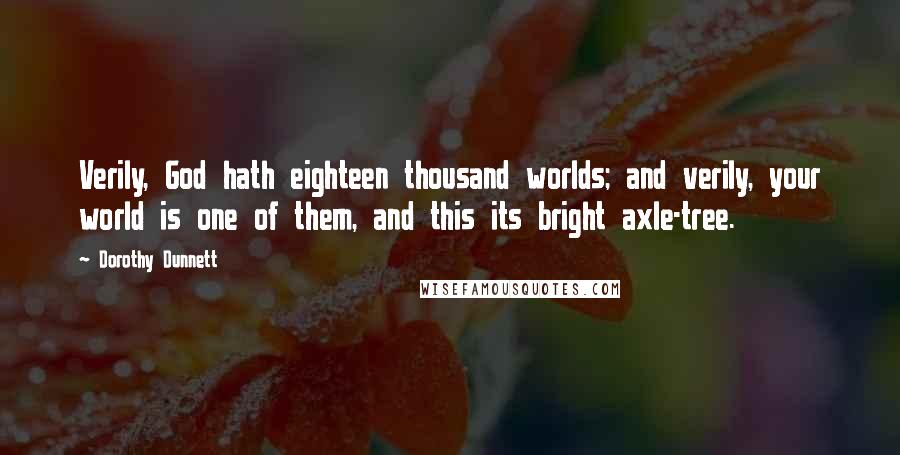 Dorothy Dunnett Quotes: Verily, God hath eighteen thousand worlds; and verily, your world is one of them, and this its bright axle-tree.