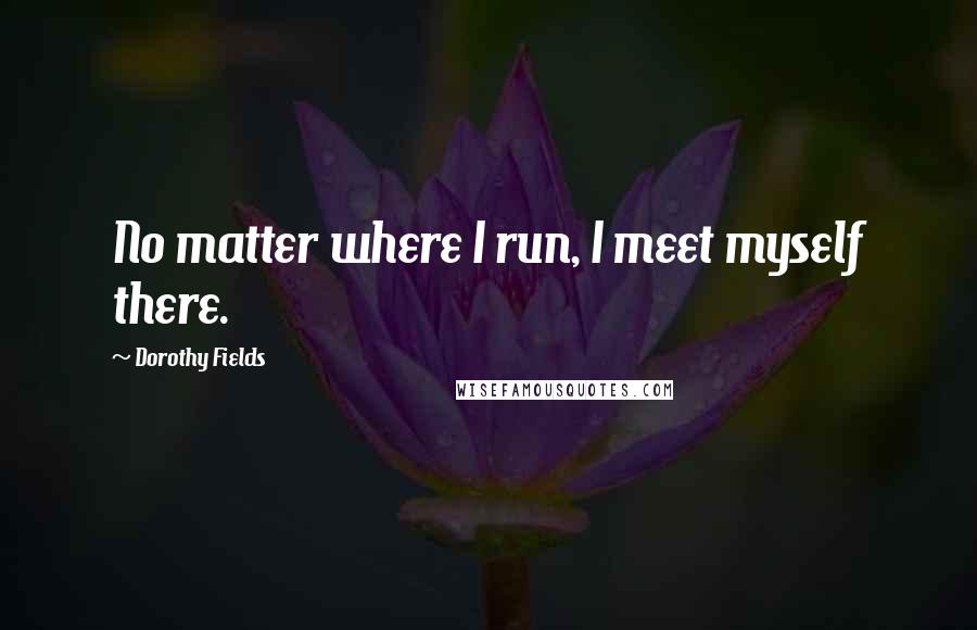 Dorothy Fields Quotes: No matter where I run, I meet myself there.