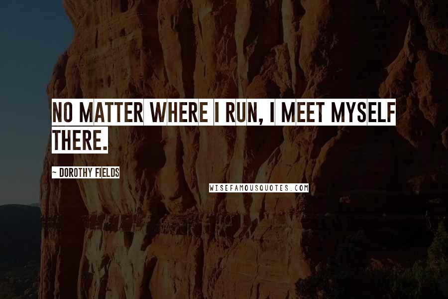 Dorothy Fields Quotes: No matter where I run, I meet myself there.