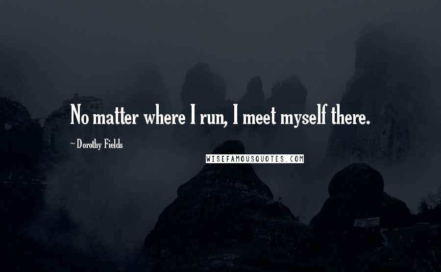 Dorothy Fields Quotes: No matter where I run, I meet myself there.