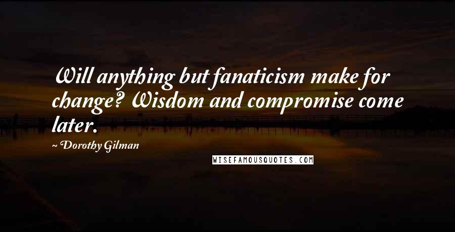 Dorothy Gilman Quotes: Will anything but fanaticism make for change? Wisdom and compromise come later.