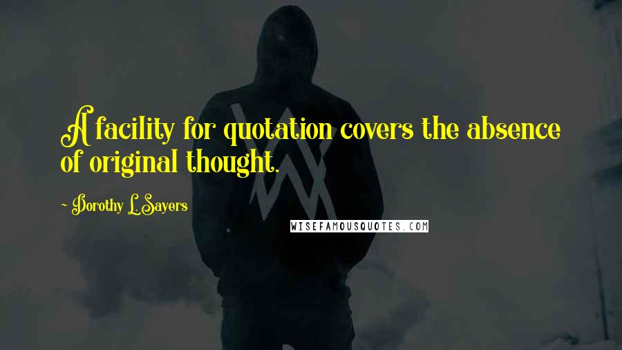 Dorothy L. Sayers Quotes: A facility for quotation covers the absence of original thought.